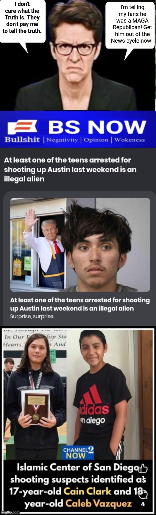 Madcow lying to his fans | I don't care what the Truth is. They don't pay me to tell the truth. I'm telling my fans he was a MAGA Republican! Get him out of the News cycle now! | image tagged in madcow angry,screenshot_20260521_032141_chrome jpg,lying | made w/ Imgflip meme maker