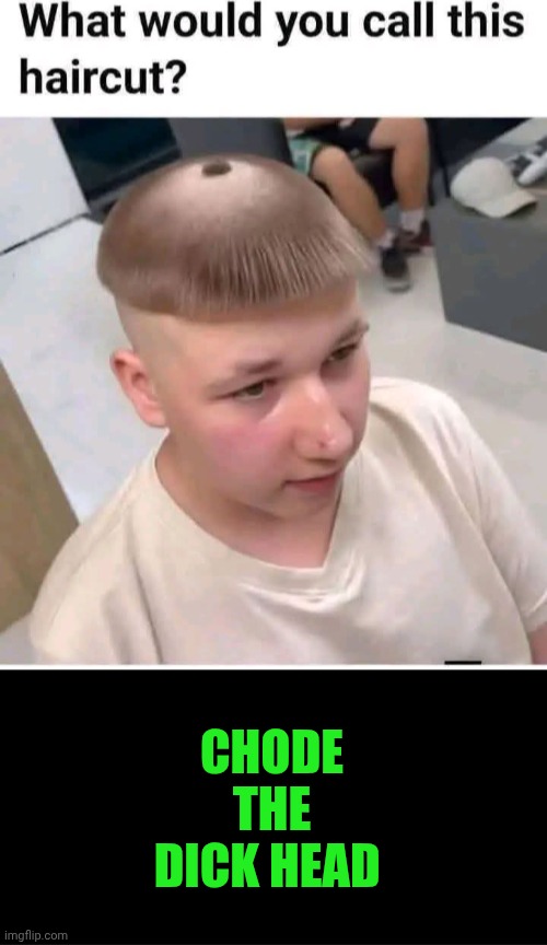 Funny | Chode the dick head | image tagged in funny,dickhead,haircut,bad haircut,bad hair day,bad hair | made w/ Imgflip meme maker