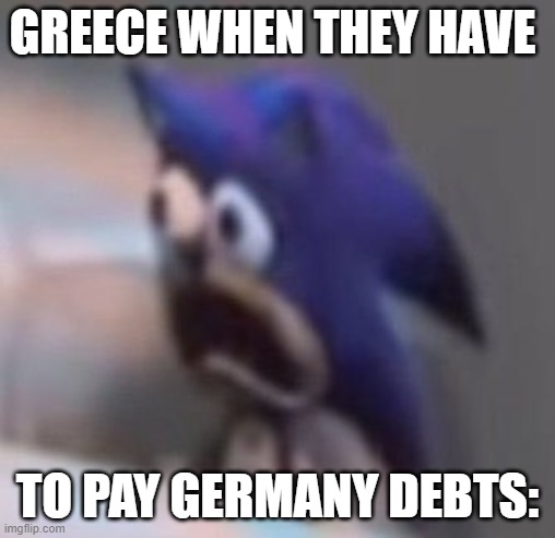 I feel bad for Greece | Greece when they have; to pay Germany Debts: | image tagged in traumatised sonic | made w/ Imgflip meme maker
