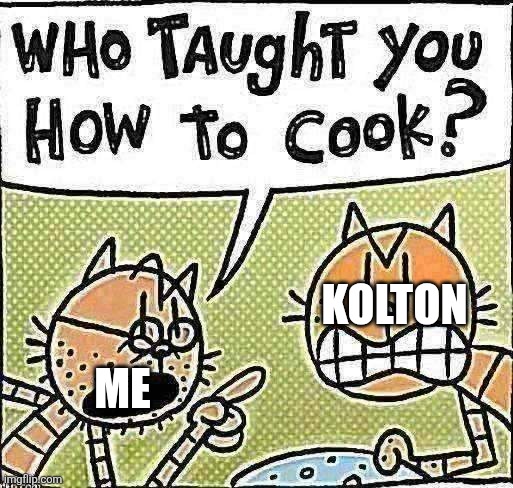 DOGMAN | Kolton; Me | image tagged in who taught you how to cook | made w/ Imgflip meme maker