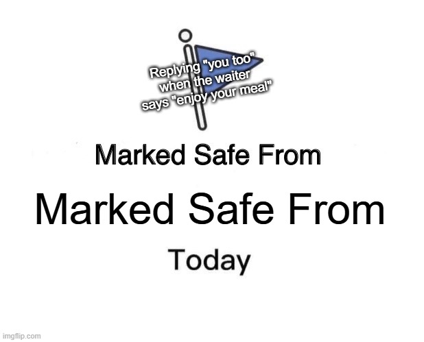 Marked Safe Marked Safe? | Replying "you too" when the waiter says "enjoy your meal"; Marked Safe From | image tagged in memes,marked safe from | made w/ Imgflip meme maker