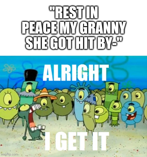 Imagine losing your nan (and no, NOT by you shooting her with a bazooka, by old age) and you constantly hear this bs... | "Rest in peace my granny she got hit by-" | image tagged in alright i get it | made w/ Imgflip meme maker