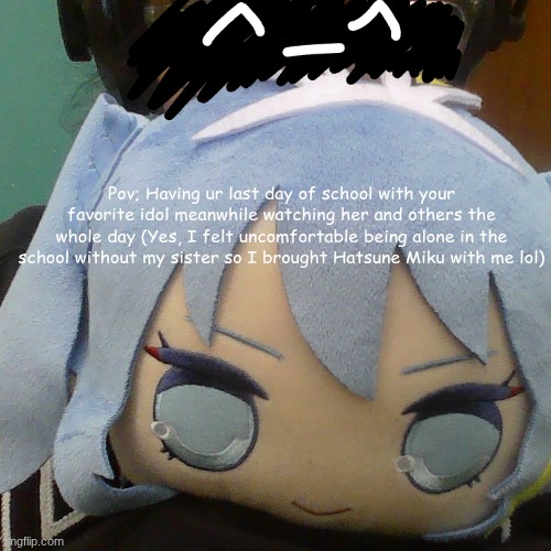 Pov; Having ur last day of school with your favorite idol meanwhile watching her and others the whole day (Yes, I felt uncomfortable being a | made w/ Imgflip meme maker