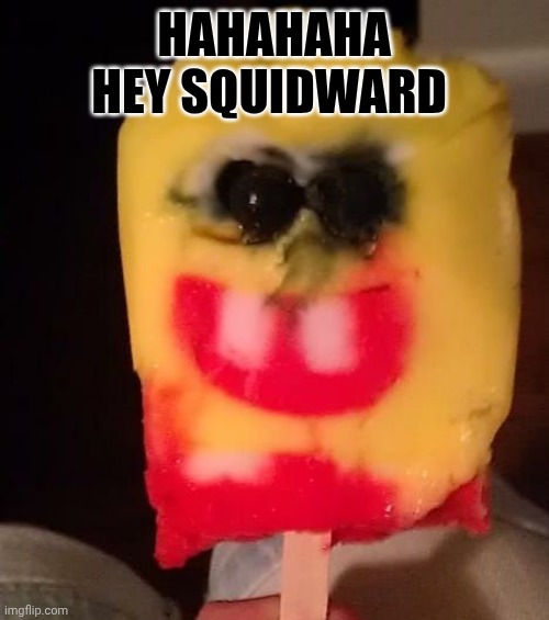 This SpongeBob popsicle is scary!! | Hahahaha hey Squidward | image tagged in cursed spongebob popsicle | made w/ Imgflip meme maker