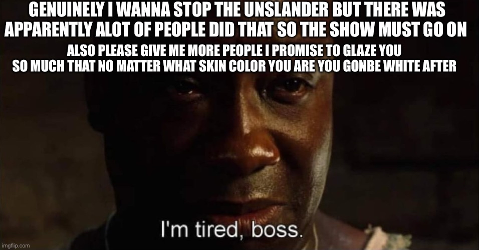 I'm tired boss | Genuinely i wanna stop the unslander but there was apparently alot of people did that so the show must go on; Also please give me more people i promise to glaze you so much that no matter what skin color you are you gonbe white after | image tagged in i'm tired boss | made w/ Imgflip meme maker