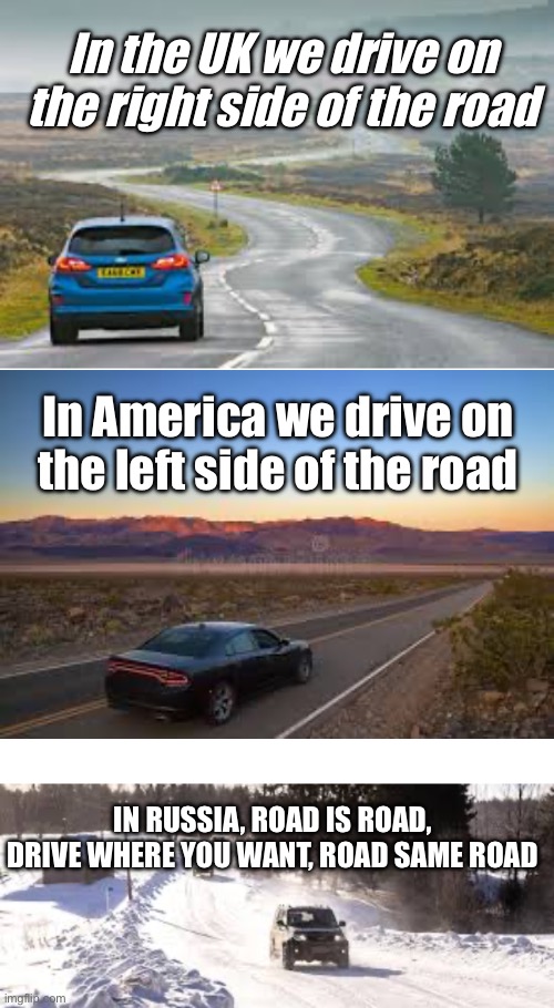 How people drive in different countries | In the UK we drive on the right side of the road; In America we drive on the left side of the road; in Russia, road is road, drive where you want, road same road | image tagged in people,driving,different,country,why are you reading the tags | made w/ Imgflip meme maker