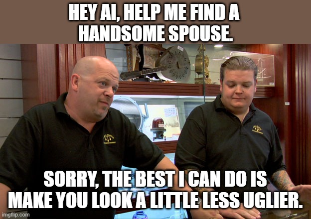 Pawn Stars Best I Can Do | Hey AI, help me find a 
handsome spouse. Sorry, the best I can do is make you look a little less uglier. | image tagged in pawn stars best i can do | made w/ Imgflip meme maker