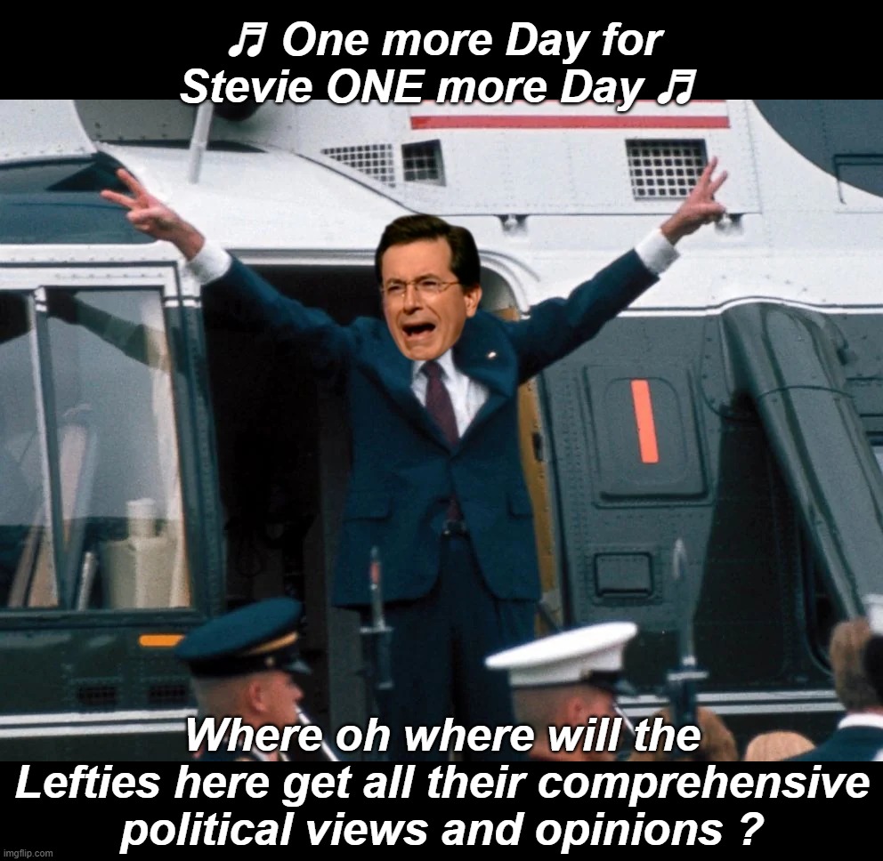 Boon to Humanity | ♬ One more Day for Stevie ONE more Day ♬; Where oh where will the Lefties here get all their comprehensive political views and opinions ? | image tagged in colbert one more day meme | made w/ Imgflip meme maker