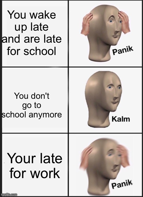 Panik Kalm Panik | You wake up late and are late for school; You don't go to school anymore; Your late for work | image tagged in memes,panik kalm panik | made w/ Imgflip meme maker