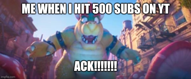 shocked bowser | Me when I hit 500 subs on yt; ACK!!!!!!! | image tagged in shocked bowser | made w/ Imgflip meme maker