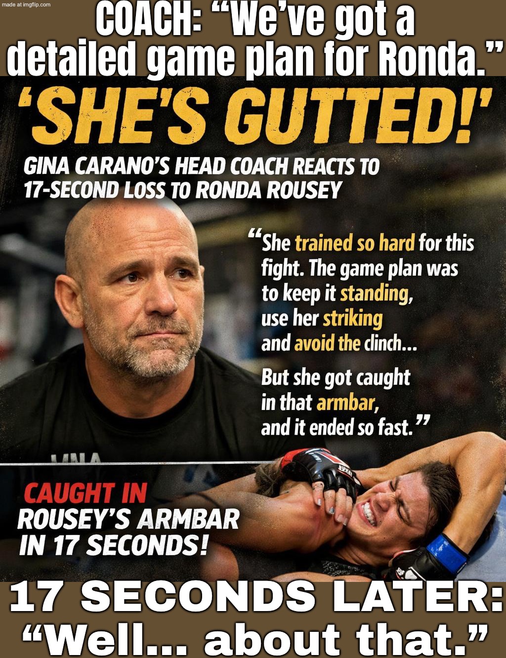 GAME PLAN: FEEL HER OUT, USE RANGE, TAKE IT TO ROUND 2; REALITY: RONDA ROUSSEY IN 17 SECONDS | COACH: “We’ve got a detailed game plan for Ronda.”; 17 SECONDS LATER: “Well… about that.” | image tagged in ufc,game,plans,sports,martial arts,women | made w/ Imgflip meme maker