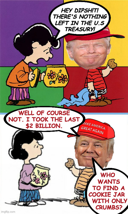 hey dipsh!t!
there's nothing
left in the u.s
treasury! well of course
not. i took the last
$2 billion. who     
wants   
to find a 
cookie j | made w/ Imgflip meme maker