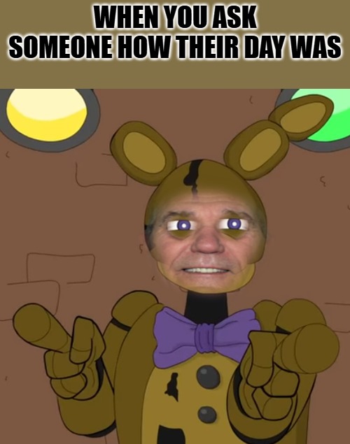 freddy.png | When you ask someone how their day was | image tagged in freddy png | made w/ Imgflip meme maker
