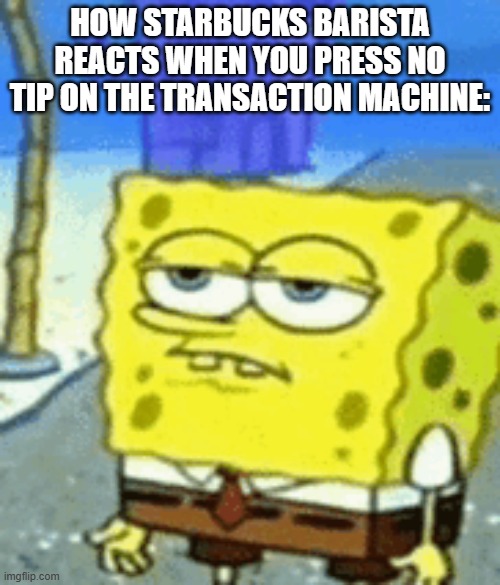 how starbucks barista reacts when you press no tip on the transaction machine: | image tagged in bored-spongebob 1 png,spongebob,starbucks,starbucks barista,memes,funny | made w/ Imgflip meme maker