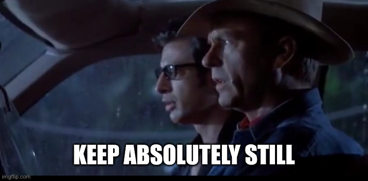 jurassic park keep absolutely still | Keep absolutely still | image tagged in jurassic park keep absolutely still | made w/ Imgflip meme maker