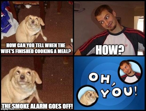 Oh You | How? How can you tell when the wife's finished cooking a meal? The smoke alarm goes off! | image tagged in oh you,meal,wives,funny memes,jokes,comedy | made w/ Imgflip meme maker