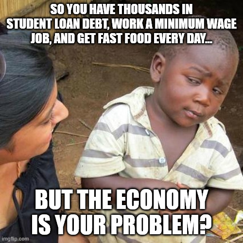 Third World Skeptical Kid Meme | so you have thousands in student loan debt, work a minimum wage job, and get fast food every day... but the economy is your problem? | image tagged in memes,third world skeptical kid | made w/ Imgflip meme maker