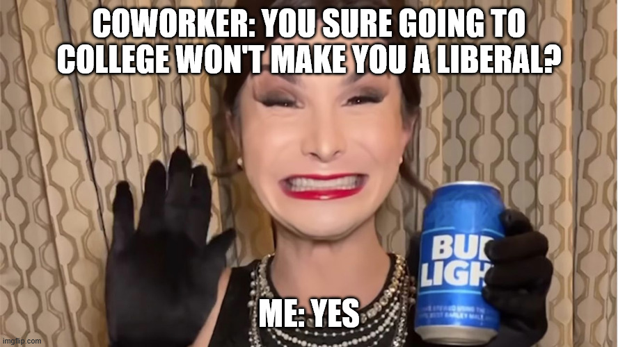 Trans | coworker: you sure going to college won't make you a liberal? me: yes | image tagged in trans | made w/ Imgflip meme maker