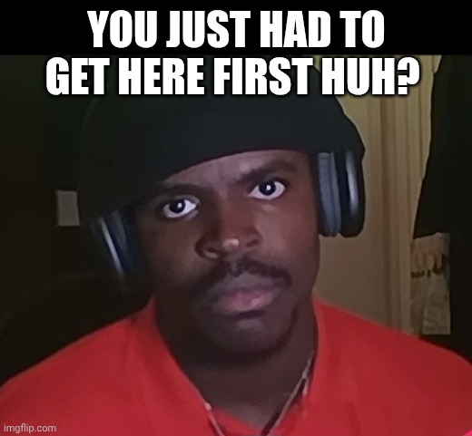 Angry Ray | You Just Had To Get Here First Huh? | image tagged in angry,pissed off | made w/ Imgflip meme maker