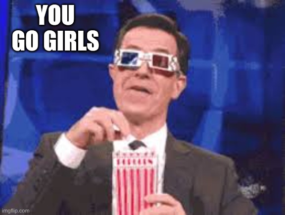 Eating Popcorn - Colbert | You go girls | image tagged in eating popcorn - colbert | made w/ Imgflip meme maker