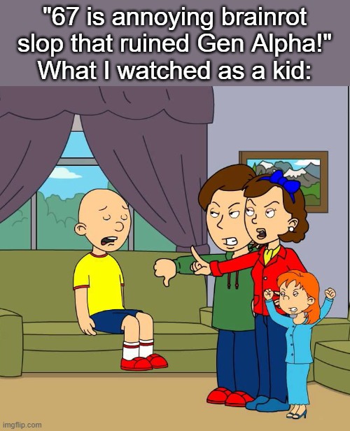 Relatable, right? | "67 is annoying brainrot slop that ruined Gen Alpha!"
What I watched as a kid: | image tagged in caillou gets grounded for insert reason here,caillou,brainrot,rosie,relatable memes,youtube | made w/ Imgflip meme maker