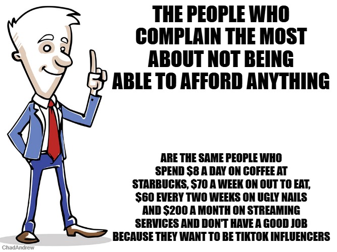 Yes, the cost of living is high (thank you Biden), but instead of whining about it, try spending your money better. | The people who complain the most about not being able to afford anything; are the same people who spend $8 a day on coffee at Starbucks, $70 a week on out to eat, $60 every two weeks on ugly nails and $200 a month on streaming services and don't have a good job because they want to be TikTok influencers | image tagged in man making a point,inflation,economy,united states | made w/ Imgflip meme maker