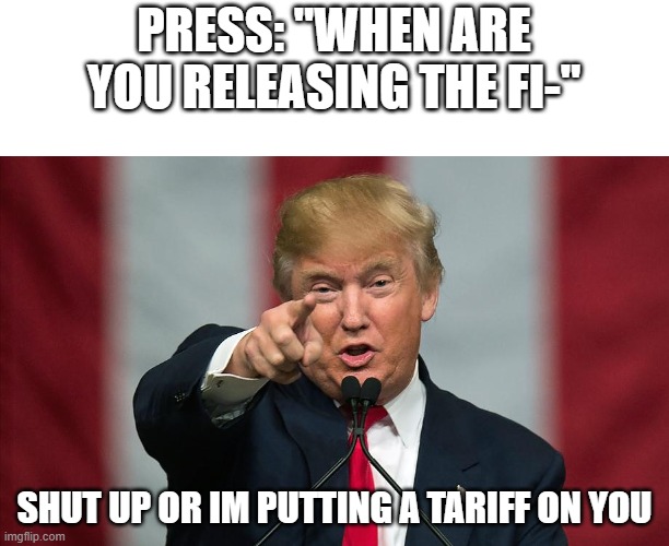 first meme in a few weeks. | press: "when are you releasing the fi-"; Shut up or im putting a tariff on you | image tagged in donald trump birthday | made w/ Imgflip meme maker