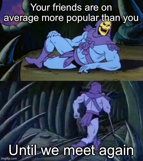 Skeletor disturbing facts | Your friends are on average more popular than you; Until we meet again | image tagged in skeletor disturbing facts | made w/ Imgflip meme maker