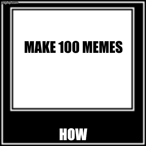 WHAT HOW | make 100 memes; How | image tagged in what how | made w/ Imgflip meme maker