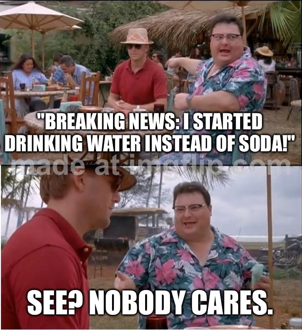 "BREAKING NEWS: I STARTED DRINKING WATER INSTEAD OF SODA!"; SEE? NOBODY CARES. | "BREAKING NEWS: I STARTED DRINKING WATER INSTEAD OF SODA!"; SEE? NOBODY CARES. | image tagged in memes,see nobody cares,drinking,water,soda,drink | made w/ Imgflip meme maker