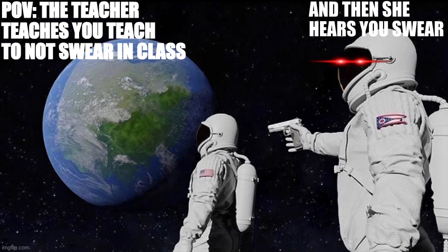 teachers yapping about swearing | pov: the teacher teaches you teach to not swear in class; and then she hears you swear | image tagged in memes,always has been | made w/ Imgflip meme maker
