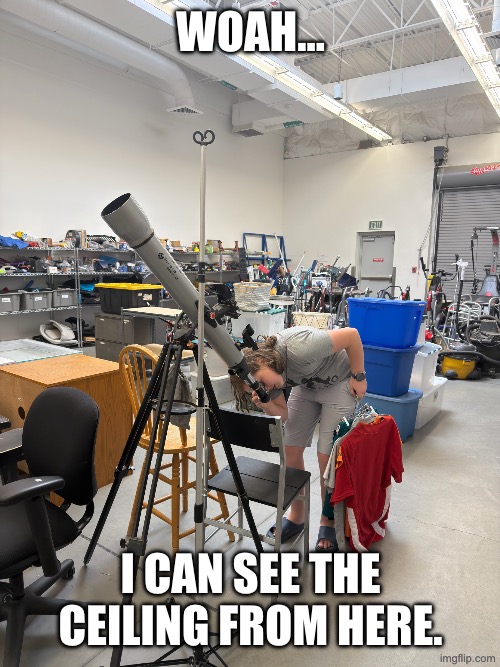 Woah, bro. | Woah…; I can see the ceiling from here. | image tagged in telescope | made w/ Imgflip meme maker