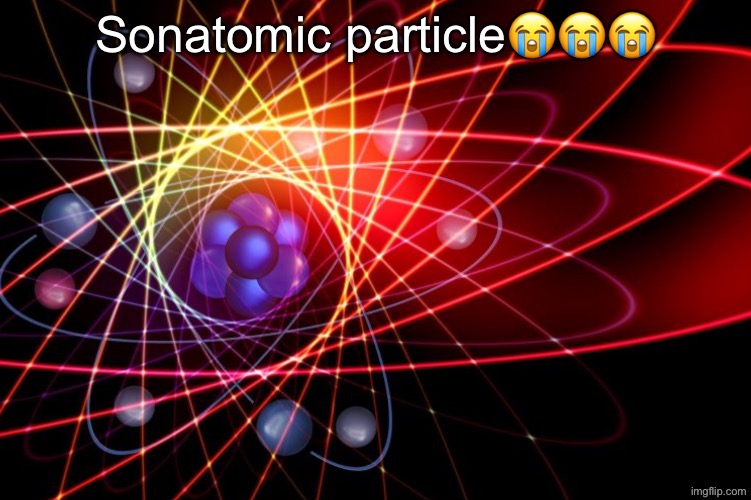 i don’t feel like making a title today | Sonatomic particle😭😭😭 | image tagged in subatomic particles | made w/ Imgflip meme maker