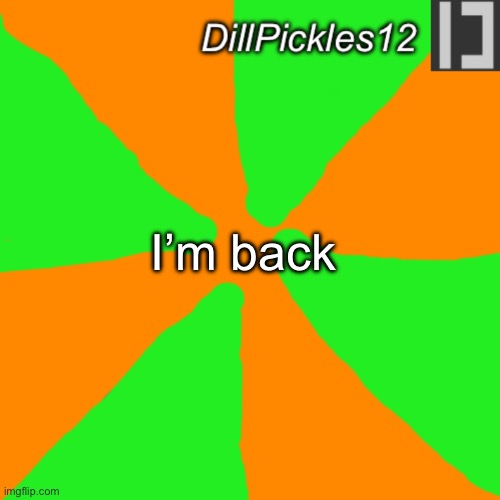 I’m back, guys. | I’m back | image tagged in dillpickles12 announcement temp | made w/ Imgflip meme maker