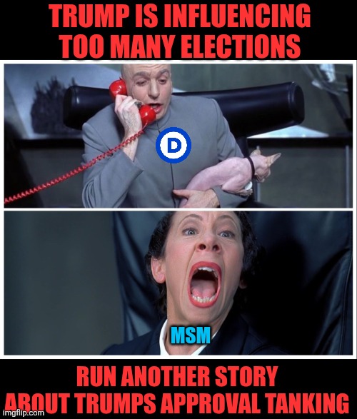 Trump is influencing too many elections Run another story about Trumps approval tanking MSM | image tagged in dr evil and frau yelling | made w/ Imgflip meme maker