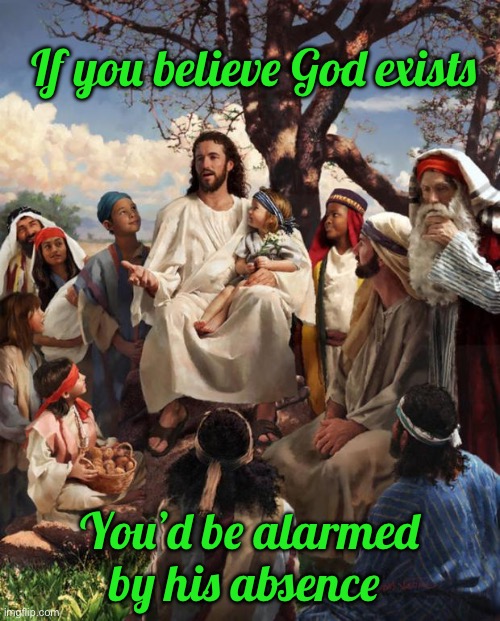 Story Time Jesus | If you believe God exists; You’d be alarmed by his absence | image tagged in story time jesus | made w/ Imgflip meme maker