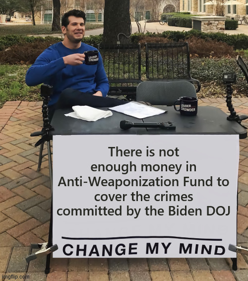 Not enough funds or time to disperse to cover the Biden DOJ crimes | There is not enough money in Anti-Weaponization Fund to cover the crimes committed by the Biden DOJ | image tagged in change my mind tilt-corrected,anti weaponization fund,truth | made w/ Imgflip meme maker