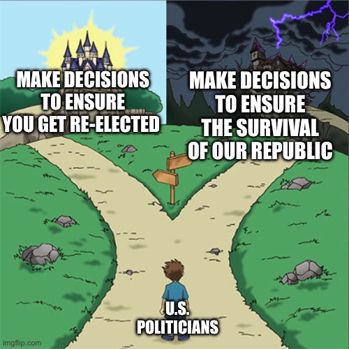 Two Paths | Make decisions to ensure you get re-elected; Make decisions to ensure the survival of our republic; U.S. Politicians | image tagged in two paths | made w/ Imgflip meme maker