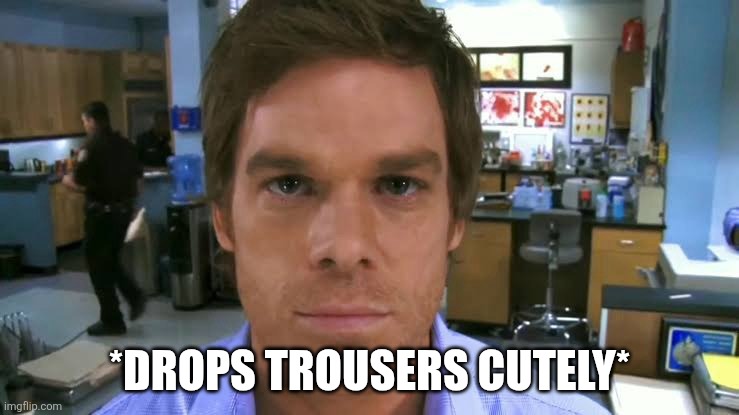 Dexter morgan face | *drops trousers cutely* | image tagged in dexter morgan face | made w/ Imgflip meme maker
