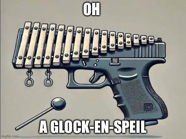 GLOCK-en-spiel | Oh; A GLOCK-en-spiel | image tagged in memes | made w/ Imgflip meme maker
