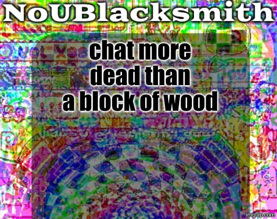 nou's sloppy spite temp | chat more dead than a block of wood | image tagged in nou's sloppy spite temp,i read it all | made w/ Imgflip meme maker