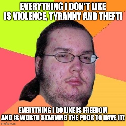 Libertarian neckbeard logic | Everything i don't like is violence, tyranny and theft! Everything i do like is freedom and is worth starving the poor to have it! | image tagged in neckbeard libertarian,libertarians,libertarianism,capitalism,conservative logic | made w/ Imgflip meme maker