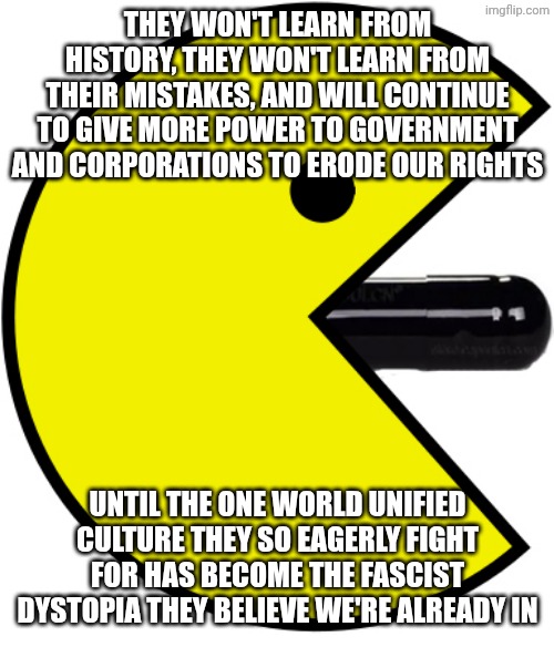 Pac-Man eats blackpill | They won't learn from history, they won't learn from their mistakes, and will continue to give more power to government and corporations to  | image tagged in pac-man eats blackpill | made w/ Imgflip meme maker