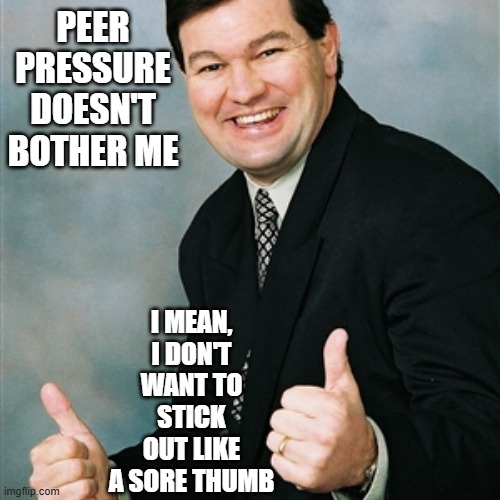 Upbeat Ralph on Conformity | PEER PRESSure doesn't bother me; i mean, i don't want to stick out like a sore thumb | image tagged in upbeat ralph,conformity | made w/ Imgflip meme maker