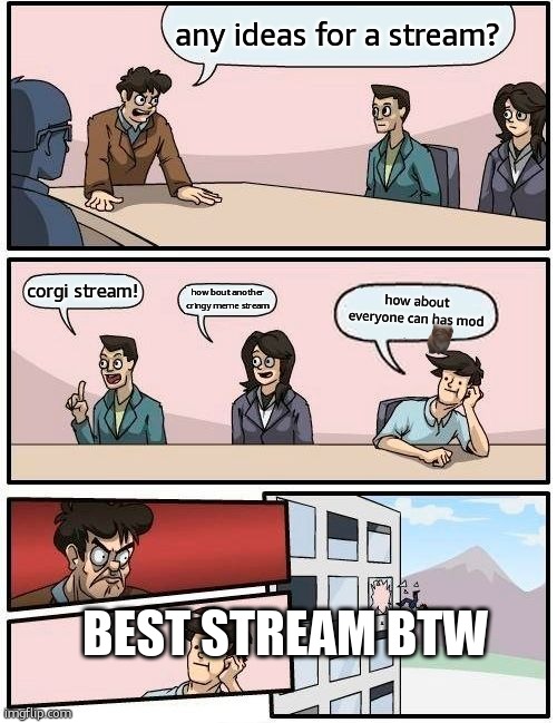pretty cool stream | any ideas for a stream? corgi stream! how bout another
cringy meme stream; how about everyone can has mod; best stream btw | image tagged in memes,boardroom meeting suggestion,remix | made w/ Imgflip meme maker