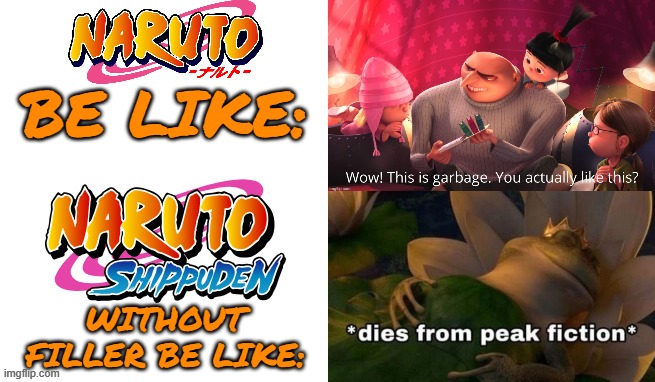 I'm gonna sound crazy but, Naruto Shippuden without filler is better than One Piece. And yes, I'm caught up with it | be like:; without filler be like: | image tagged in absolute garbage/peak fiction,one piece,naruto,naruto shippuden,despicable me,shrek | made w/ Imgflip meme maker