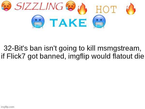 sizzling hot take | 32-Bit's ban isn't going to kill msmgstream, if Flick7 got banned, imgflip would flatout die | image tagged in sizzling hot take | made w/ Imgflip meme maker