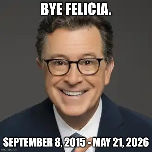 Don't go away angry, just go away.  Into obscurity. | Bye Felicia. September 8, 2015 - May 21, 2026 | image tagged in steven colbert,later dude | made w/ Imgflip meme maker