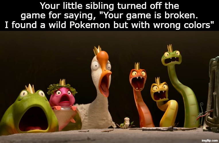 First shiny encounter | Your little sibling turned off the game for saying, "Your game is broken. I found a wild Pokemon but with wrong colors" | image tagged in animal kingdom shocked,memes,funny,gaming,pokemon | made w/ Imgflip meme maker