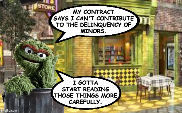 my contract
says i can't contribute
to the delinquency of
minors. i gotta
start reading
those things more
carefully. | made w/ Imgflip meme maker